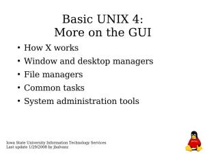 Basic UNIX 4: More on the GUI ● How X Works ● Window and Desktop Managers ● File Managers ● Common Tasks ● System Administration Tools