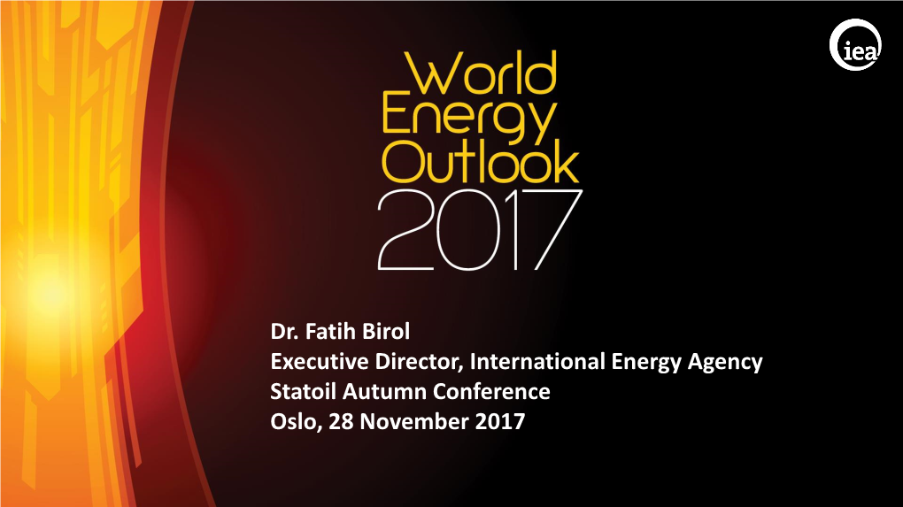 Dr. Fatih Birol Executive Director, International Energy Agency Statoil Autumn Conference Oslo, 28 November 2017