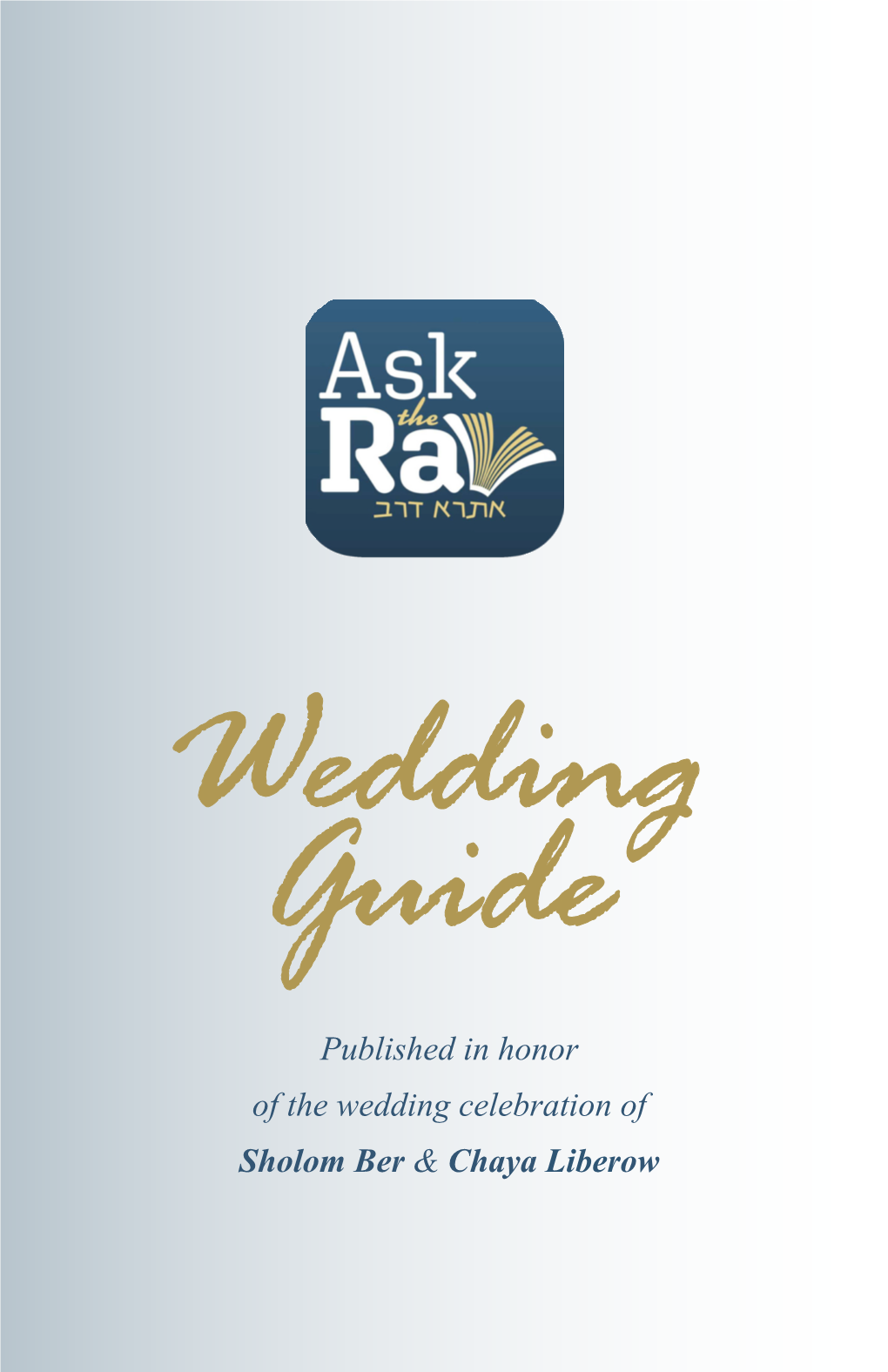 Wedding Guide Published in Honor of the Wedding Celebration of Sholom Ber & Chaya Liberow Ask the Rav's Wedding Guide 1