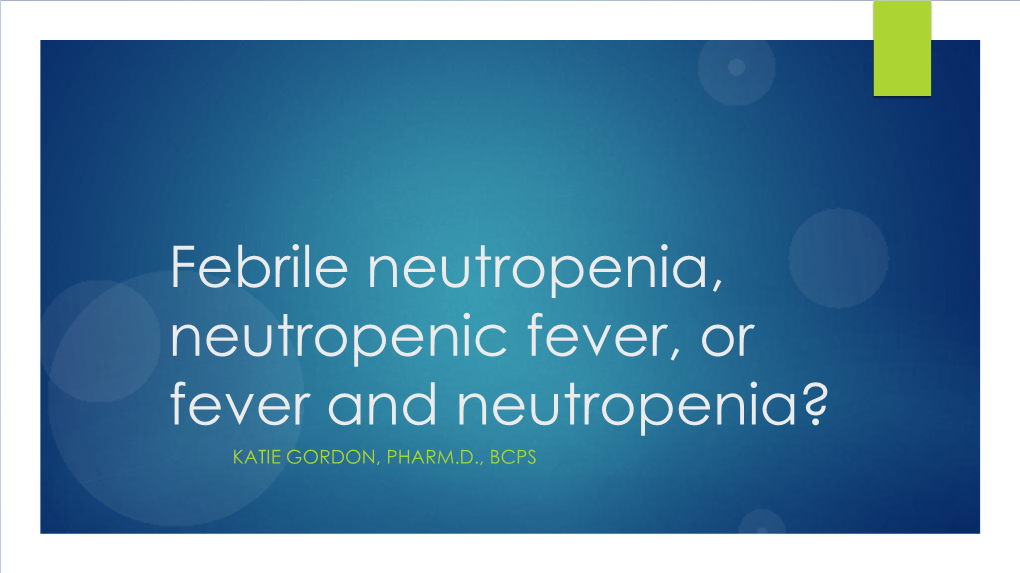 Febrile Neutropenia, Neutropenic Fever, Or Fever and Neutropenia? KATIE GORDON, PHARM.D., BCPS