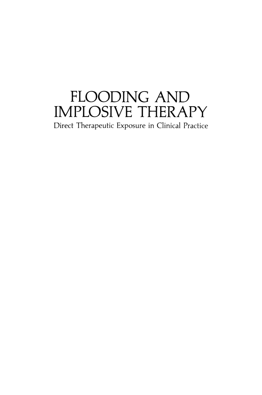 FLOODING and IMPLOSIVE THERAPY Direct Therapeutic Exposure in Clinical Practice FLOODING and IMPLOSIVE THERAPY Direct Therapeutic Exposure in Clinical Practice