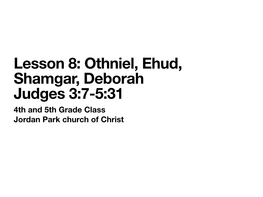 Lesson 8: Othniel, Ehud, Shamgar, Deborah Judges 3:7-5:31 4Th and 5Th Grade Class Jordan Park Church of Christ