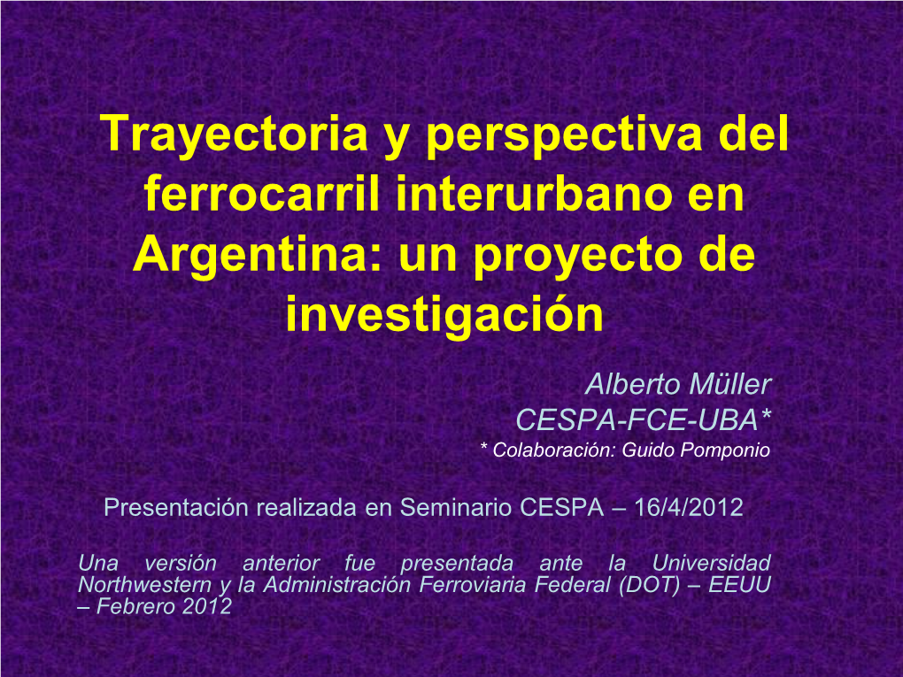 Trayectoria Y Perspectiva Del Ferrocarril Interurbano En Argentina: Un Proyecto De Investigación Alberto Müller CESPA-FCE-UBA* * Colaboración: Guido Pomponio