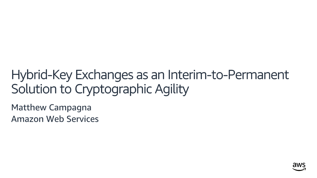 Hybrid-Key Exchanges As an Interim-To-Permanent Solution to Cryptographic Agility Matthew Campagna Amazon Web Services Agenda