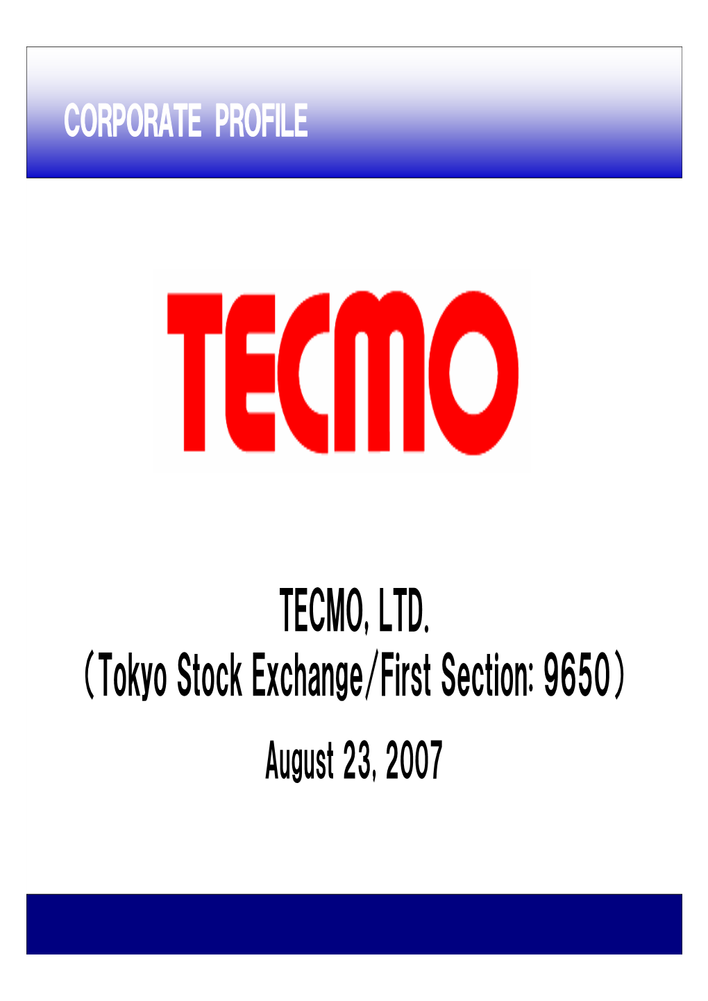 TECMO, LTD. （Tokyo Stock Exchange/First Section: 9650） August 23, 2007 Company Profile Company： TECMO, LTD