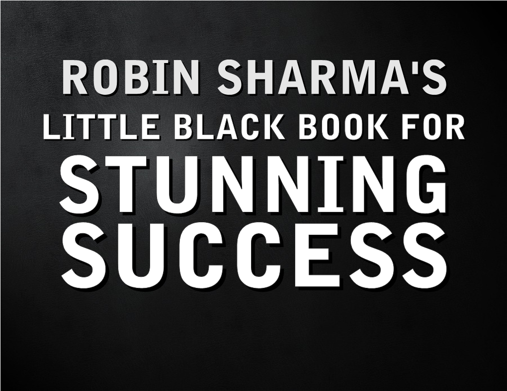 LITTLE BLACK BOOK for STUNNING SUCCESS 1 © ROBIN SHARMA “People Who Have Achieved Great Success Are Not Necessarily More Skillful Or Intelligent Than Others