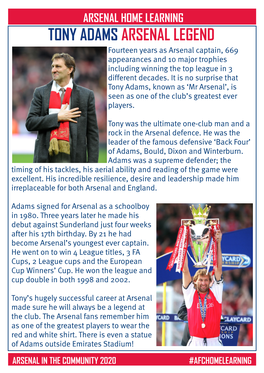 TONY ADAMS ARSENAL LEGEND Fourteen Years As Arsenal Captain, 669 Appearances and 10 Major Trophies Including Winning the Top League in 3 Different Decades