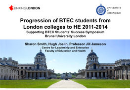 Progression of BTEC Students from London Colleges to HE 2011-2014 Supporting BTEC Students’ Success Symposium Brunel University London