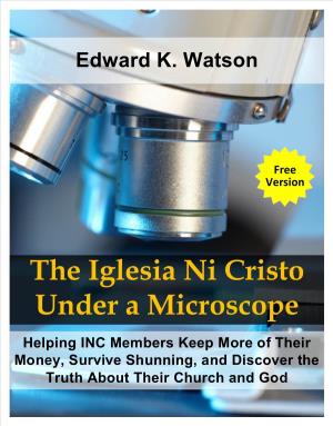 The Iglesia Ni Cristo Under a Microscope Helping INC Members Keep More of Their Money, Survive Shunning, and Discover the Truth About Their Church and God