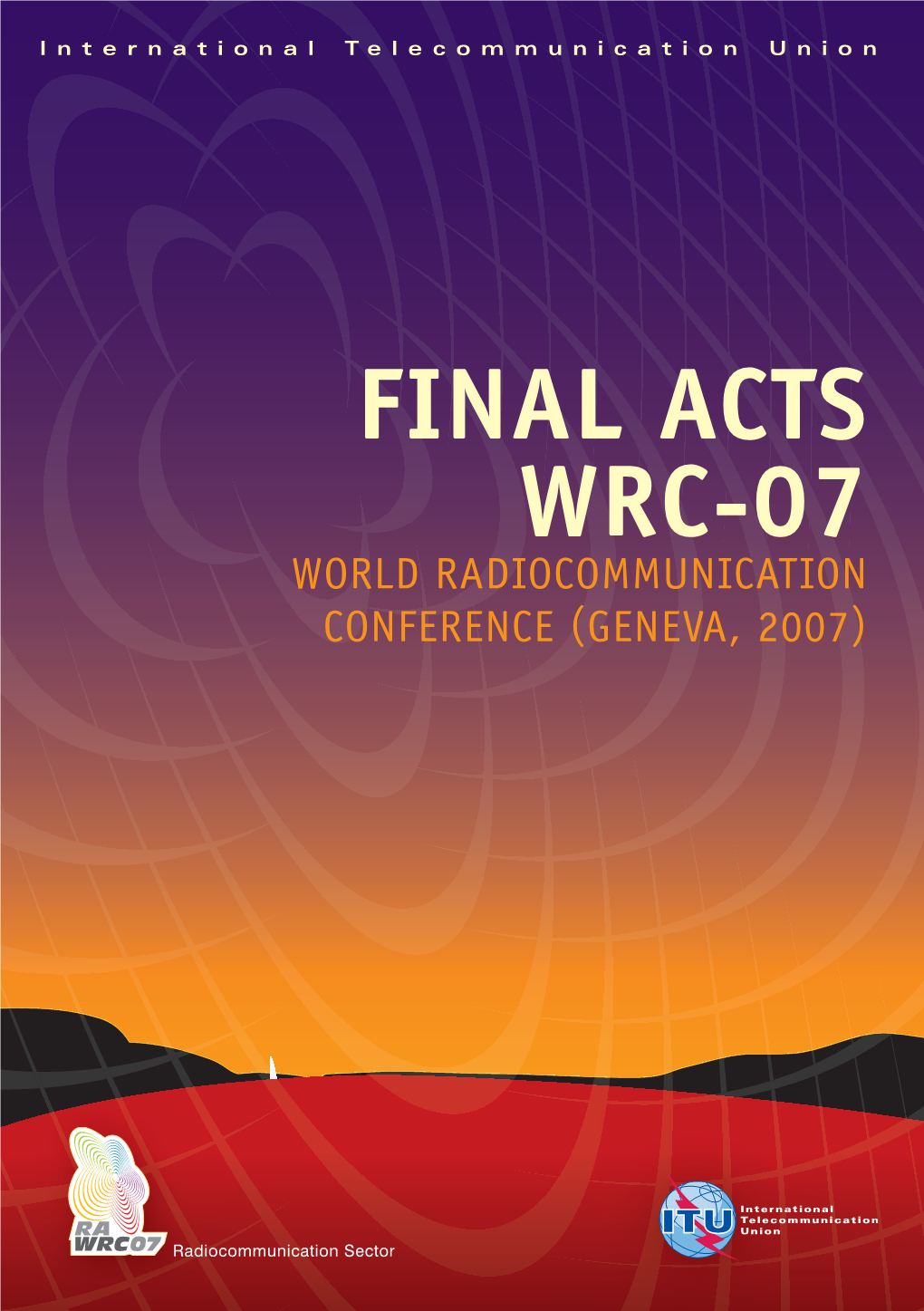 WRC-07 International Telecommunicationunion Radiocommunicationrrad Sector Ad Ioc Ioci WORLD RADIOCOMMUNICATION CONFERENCE FINAL ACTS WRC-07 ( GENEVA, 2007 )