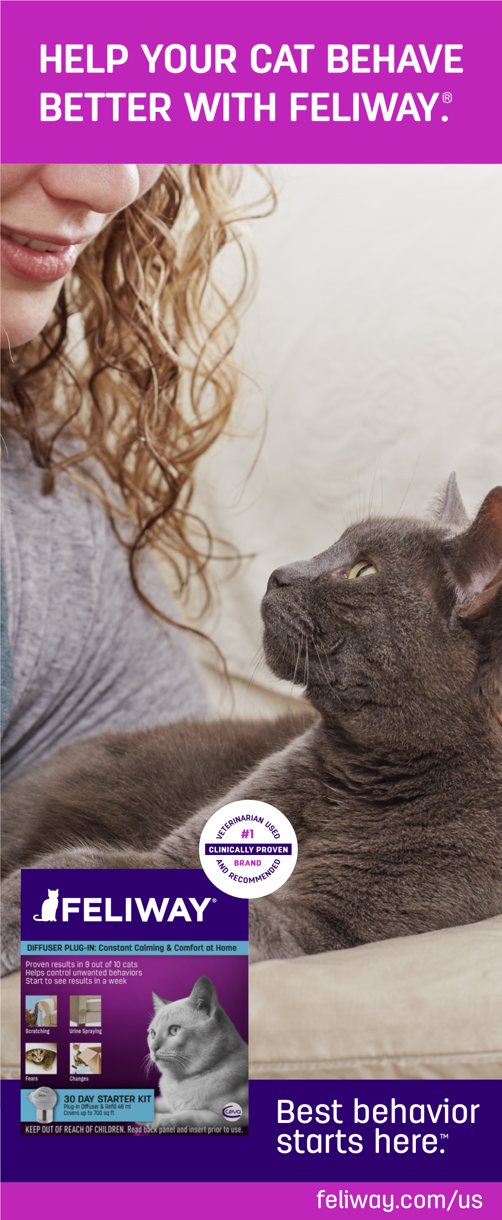 Feliway Is Clinically Proven to Help ® Feliway Is Available in a ® Reduce Behaviors Caused by Stress.* Spray, Home Diffuser and BETTER with FELIWAY