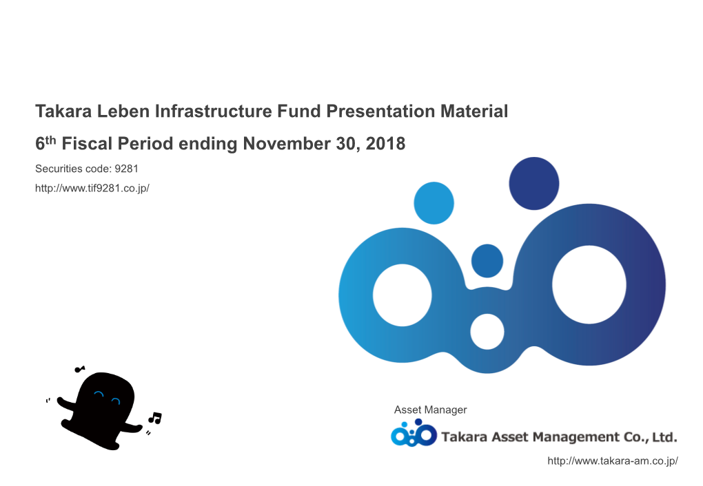 Takara Leben Infrastructure Fund Presentation Material 6Th Fiscal Period Ending November 30, 2018 Securities Code: 9281