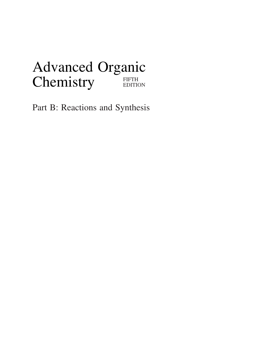 Advanced Organic Chemistry PART A: Structure and Mechanisms PART B: Reactions and Synthesis Advanced Organic FIFTH Chemistry EDITION