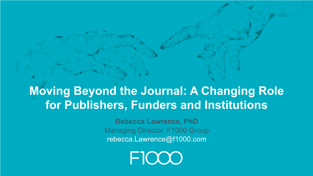 A Changing Role for Publishers, Funders and Institutions Rebecca Lawrence, Phd Managing Director, F1000 Group Rebecca.Lawrence@F1000.Com Contents Page