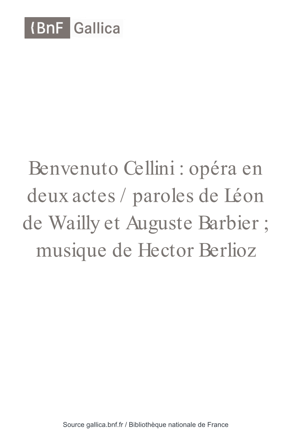 Benvenuto Cellini : Opéra En Deux Actes / Paroles De Léon De Wailly Et Auguste Barbier ; Musique De Hector Berlioz