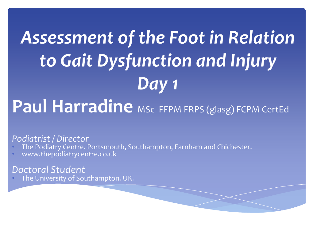 Assessment of the Foot in Relation to Gait Dysfunction and Injury Day 1 Paul Harradine Msc FFPM FRPS (Glasg) FCPM Certed