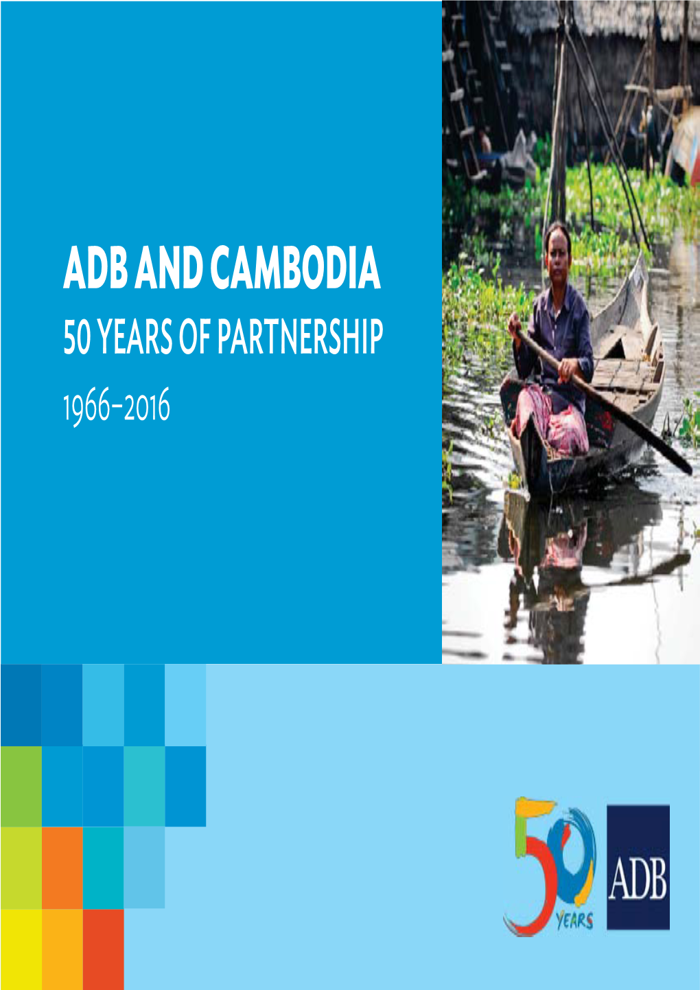 ADB and CAMBODIA 50 YEARS of PARTNERSHIP 1966–2016 This Year Marks a 50-Year Evolving Partnership Between Cambodia and the Asian Development Bank (ADB)