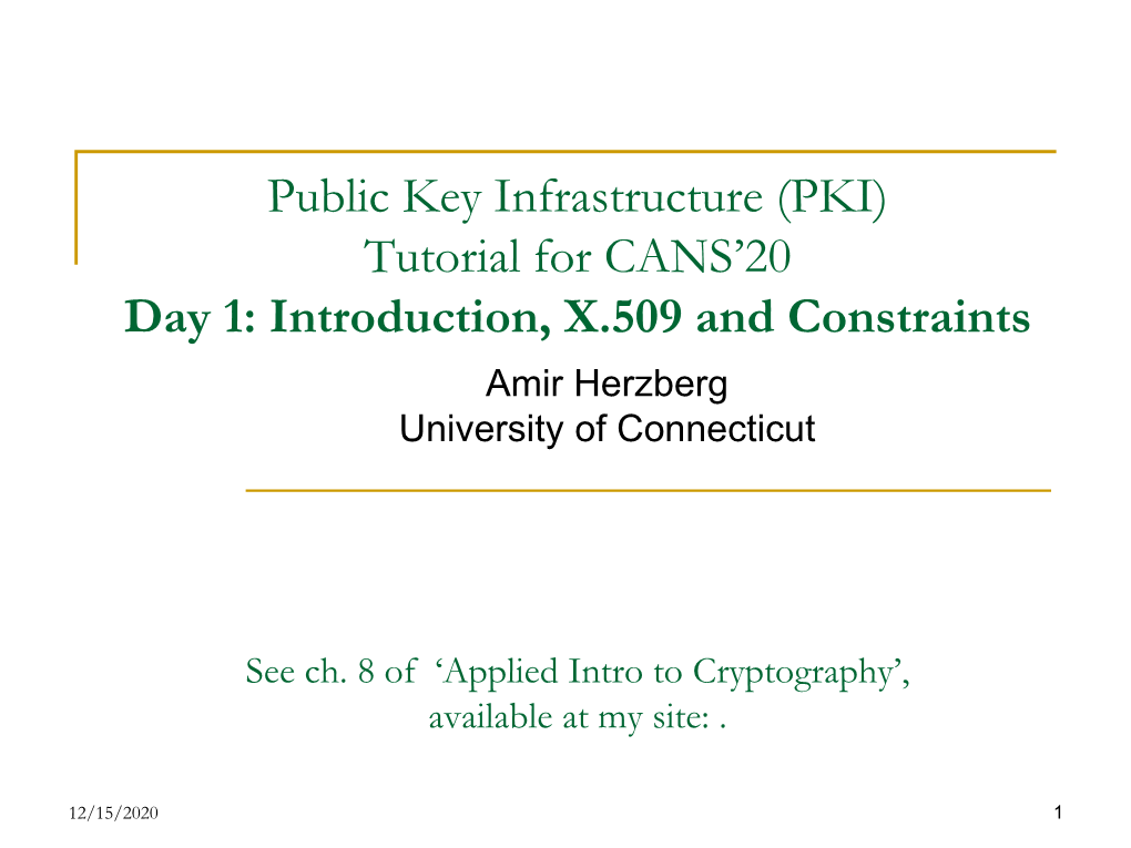 Public Key Infrastructure (PKI) Tutorial for CANS’20 Day 1: Introduction, X.509 and Constraints Amir Herzberg University of Connecticut