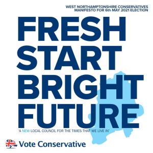 'A NEW LOCAL COUNCIL for the TIMES THAT WE LIVE IN' WEST NORTHAMPTONSHIRE CONSERVATIVES MANIFESTO for 6Th MAY 2021 ELECTION