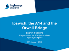 Ipswich, the A14 and the Orwell Bridge Martin Fellows Regional Director (East) Operations Highways England