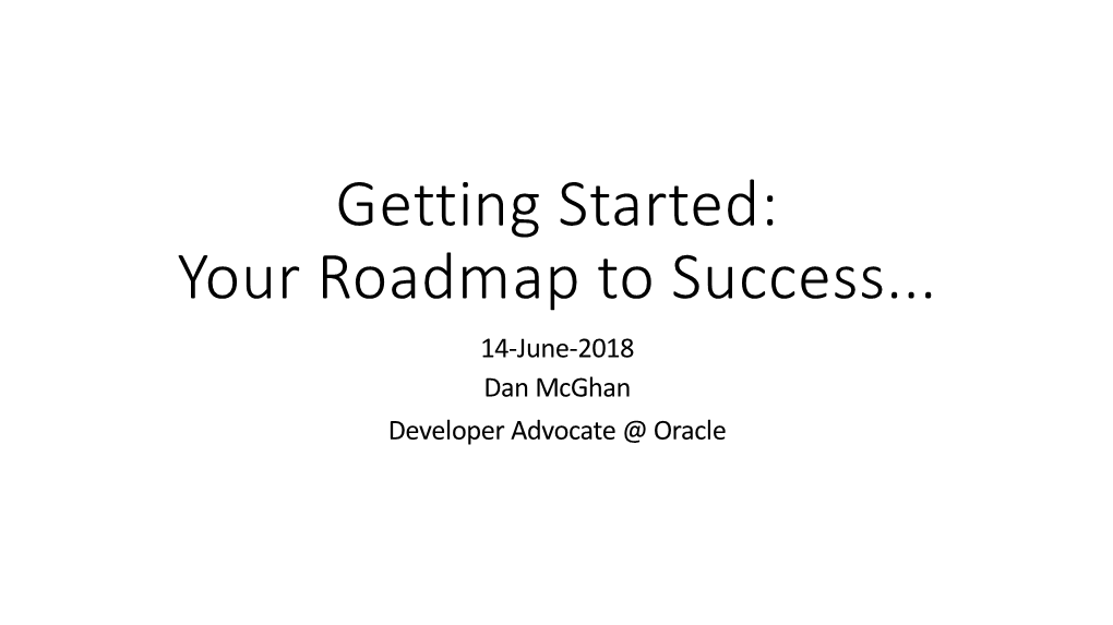 Your Roadmap to Success... 14-June-2018 Dan Mcghan Developer Advocate @ Oracle