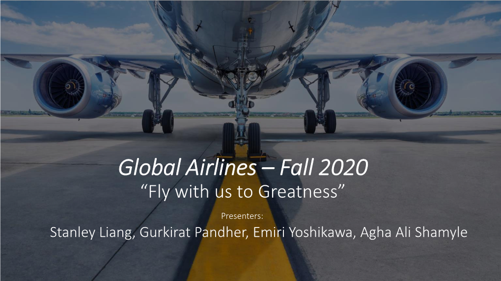 Global Airlines – Fall 2020 “Fly with Us to Greatness” Presenters: Stanley Liang, Gurkirat Pandher, Emiri Yoshikawa, Agha Ali Shamyle Presenters