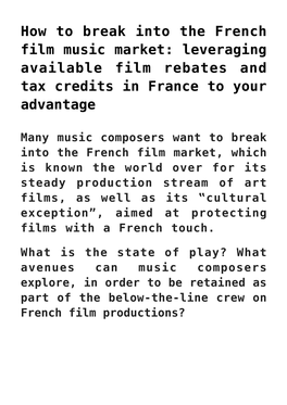 How to Break Into the French Film Music Market: Leveraging Available Film Rebates and Tax Credits in France to Your Advantage