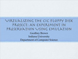 Virtualizing the CIC Floppy Disk Project: an Experiment in Preservation Using Emulation Geoffrey Brown Indiana University Department of Computer Science