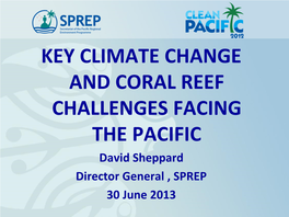 KEY CLIMATE CHANGE and CORAL REEF CHALLENGES FACING the PACIFIC David Sheppard Director General , SPREP 30 June 2013 This Presentation Will