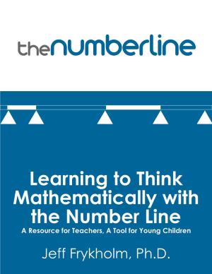 Learning to Think Mathematically with the Number Line a Resource for Teachers, a Tool for Young Children by Jeffrey Frykholm, Ph.D