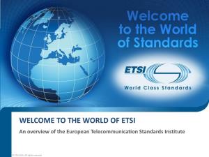 WELCOME to the WORLD of ETSI an Overview of the European Telecommunication Standards Institute