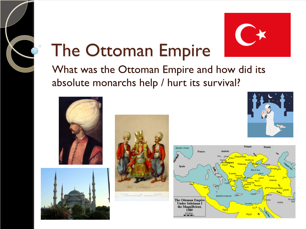 The Ottoman Empire What Was the Ottoman Empire and How Did Its Absolute Monarchs Help / Hurt Its Survival? What Was the Ottoman Empire?