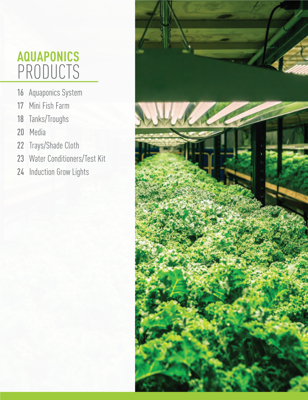 PRODUCTS 16 Aquaponics System 17 Mini Fish Farm 18 Tanks/Troughs 20 Media 22 Trays/Shade Cloth 23 Water Conditioners/Test Kit 24 Induction Grow Lights