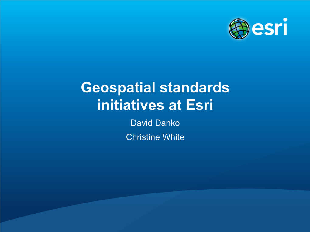 Geospatial Standards Initiatives at Esri David Danko Christine White GIS - Merging Diverse Information