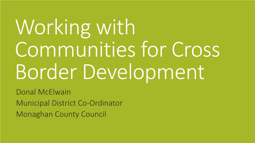 Working with Communities for Cross Border Development Donal Mcelwain Municipal District Co-Ordinator Monaghan County Council Co