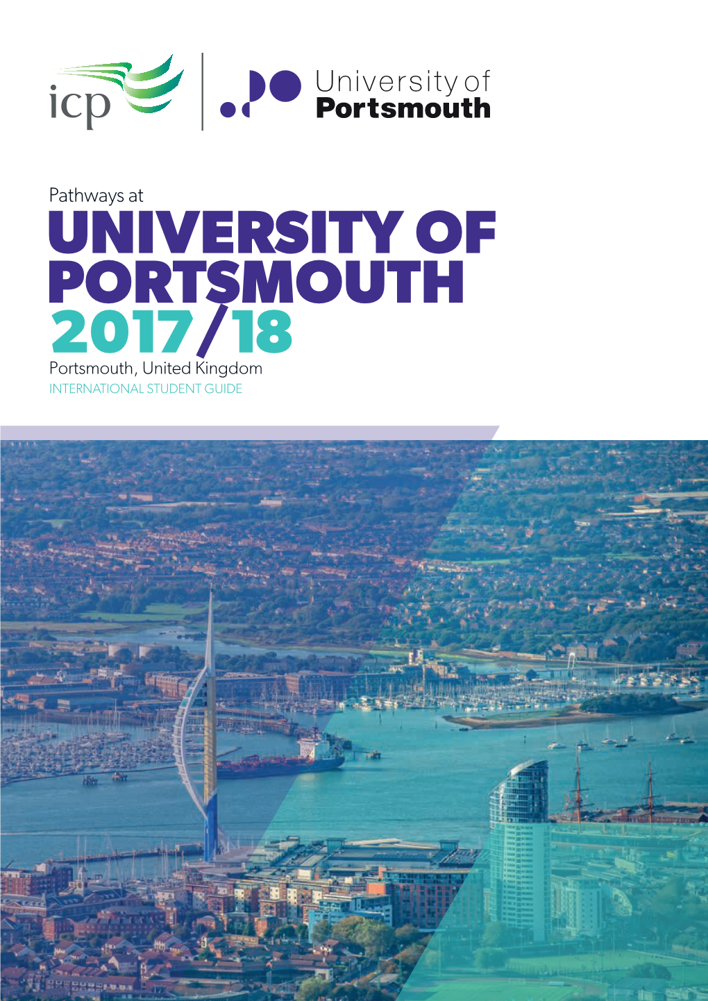 UNIVERSITY of PORTSMOUTH 2017/18 Portsmouth, United Kingdom INTERNATIONAL STUDENT GUIDE ICP Your Pathway to UNIVERSITY of PORTSMOUTH 2017/18