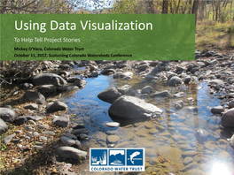 Using Data Visualization to Help Tell Project Stories Mickey O’Hara, Colorado Water Trust October 11, 2017, Sustaining Colorado Watersheds Conference