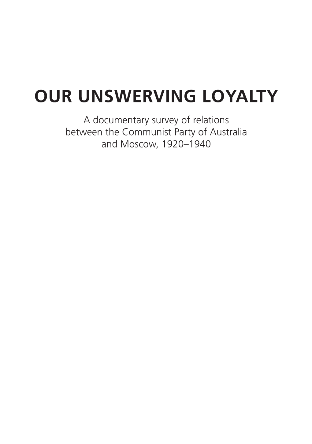 Our Unswerving Loyalty a Documentary Survey of Relations Between the Communist Party of Australia and Moscow, 1920–1940