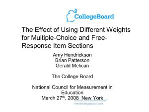 The Effect of Using Different Weights for Multiple-Choice and Free- Response Item Sections Amy Hendrickson Brian Patterson Gerald Melican