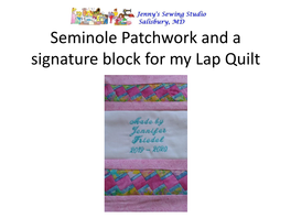 Seminole Patchwork and a Signature Block for My Lap Quilt You Will Need: - Rotary Cutter, a 24 X 6” Ruler and a 6” Square Ruler for Trimming