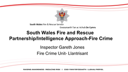 South Wales Fire and Rescue Partnership/Intelligence Approach-Fire Crime Inspector Gareth Jones Fire Crime Unit- Llantrisant the Facts About Fire Safety and Crime