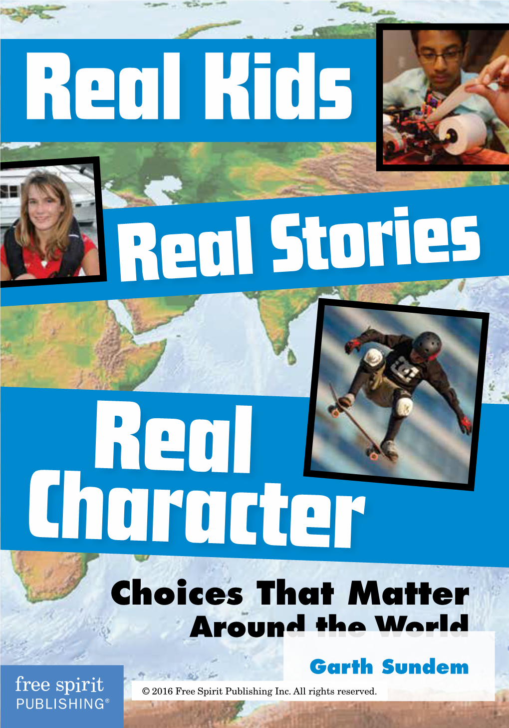 Real Stories Real Character Choices That Matter Around the World Garth Sundem © 2016 Free Spirit Publishing Inc