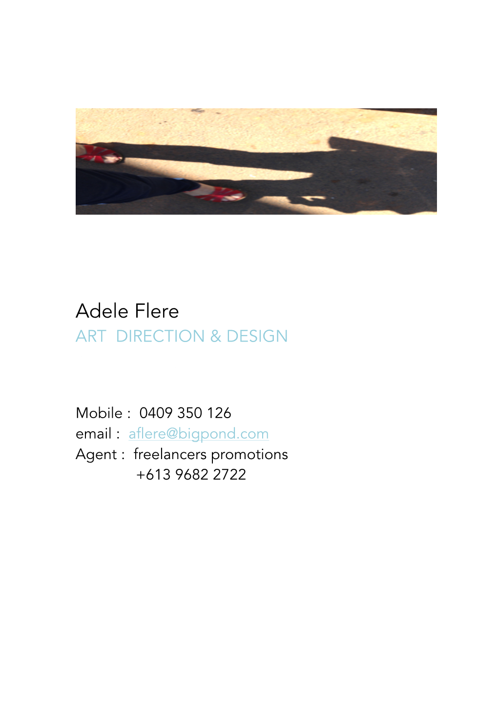 Adele Flere ART DIRECTION & DESIGN and DESIGN a Mobile : 0409 350 126 Email : Aflere@Bigpond.Com Agent : Freelancers Promotions +613 9682 2722