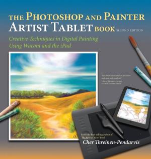 The Photoshop and Painter Artist Tablet Book Second Edition Creative Techniques in Digital Painting Using Wacom and the Ipad