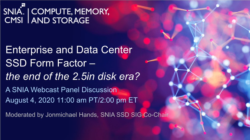 Enterprise and Data Center SSD Form Factor – the End of the 2.5In Disk Era? a SNIA Webcast Panel Discussion August 4, 2020 11:00 Am PT/2:00 Pm ET
