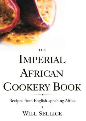 The Imperial African Cookery Book Recipes from English-Speaking Africa by Will Sellick