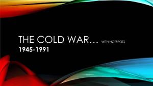 THE COLD WAR… with HOTSPOTS 1945-1991 WHO WAS INVOLVED??? • the UNITED STATES (And Western Europe)