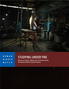 STUDYING UNDER FIRE RIGHTS Attacks on Schools, Military Use of Schools During WATCH the Armed Conflict in Eastern Ukraine