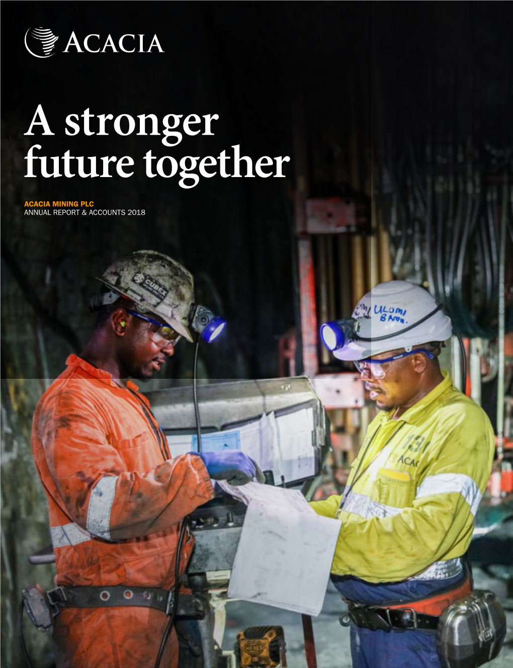 A Stronger Future Together ACACIA MINING PLC ANNUAL REPORT & ACCOUNTS 2018 Acacia Mining Plc Annual Report & Accounts 2018