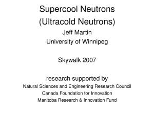 Supercool Neutrons (Ultracold Neutrons) Jeff Martin University of Winnipeg